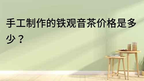 手工制作的鐵觀音茶價格是多少？