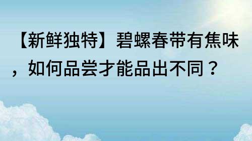 【新鮮獨特】碧螺春帶有焦味，如何品嘗才能品出不同？