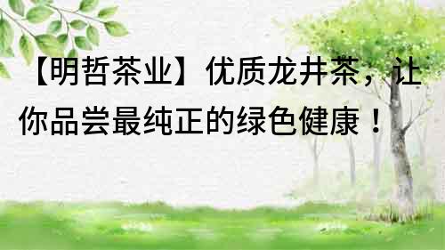 【明哲茶業(yè)】優(yōu)質(zhì)龍井茶，讓你品嘗最純正的綠色健康！
