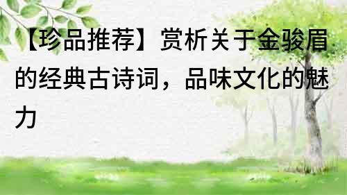 【珍品推薦】賞析關(guān)于金駿眉的經(jīng)典古詩(shī)詞，品味文化的魅力