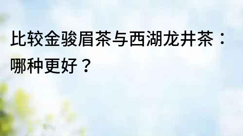 比較金駿眉茶與西湖龍井茶：哪種更好？