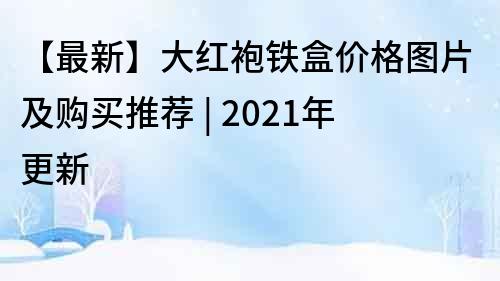 【最新】大紅袍鐵盒價格圖片及購買推薦 | 2021年更新