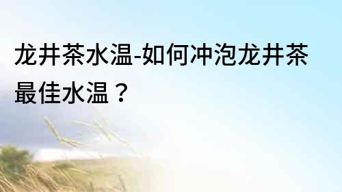 龍井茶水溫-如何沖泡龍井茶最佳水溫？