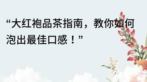 “大紅袍品茶指南，教你如何泡出最佳口感！”