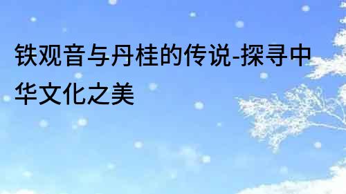 鐵觀音與丹桂的傳說-探尋中華文化之美