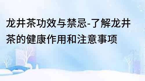 龍井茶功效與禁忌-了解龍井茶的健康作用和注意事項