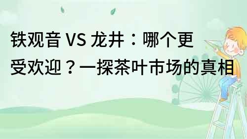 鐵觀音 VS 龍井：哪個更受歡迎？一探茶葉市場的真相