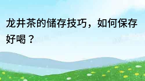 龍井茶的儲存技巧，如何保存好喝？