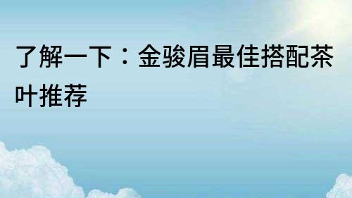 了解一下：金駿眉最佳搭配茶葉推薦