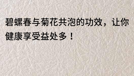 碧螺春與菊花共泡的功效，讓你健康享受益處多！