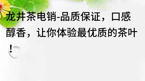 龍井茶電銷-品質(zhì)保證，口感醇香，讓你體驗(yàn)最優(yōu)質(zhì)的茶葉！