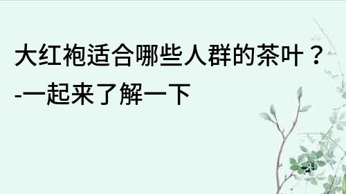 大紅袍適合哪些人群的茶葉？-一起來了解一下