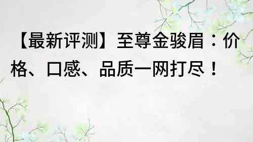 【最新評測】至尊金駿眉：價格、口感、品質一網打盡！
