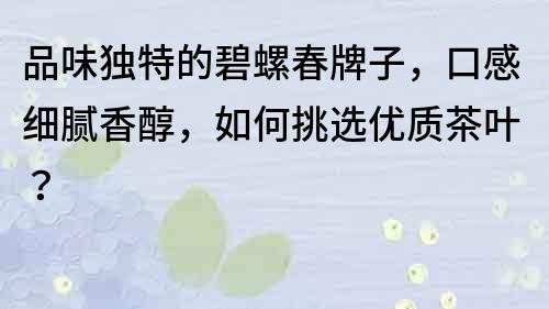 品味獨(dú)特的碧螺春牌子，口感細(xì)膩香醇，如何挑選優(yōu)質(zhì)茶葉？
