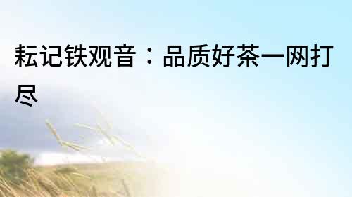 耘記鐵觀音：品質(zhì)好茶一網(wǎng)打盡