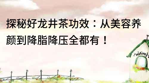 探秘好龍井茶功效：從美容養(yǎng)顏到降脂降壓全都有！