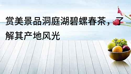 賞美景品洞庭湖碧螺春茶，了解其產(chǎn)地風(fēng)光