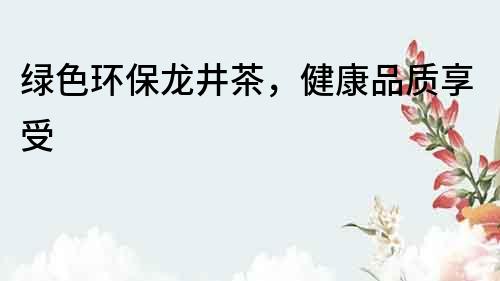 綠色環(huán)保龍井茶，健康品質(zhì)享受