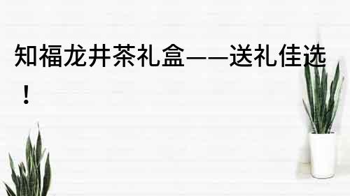 知福龍井茶禮盒——送禮佳選！