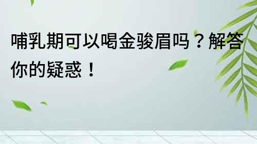 哺乳期可以喝金駿眉嗎？解答你的疑惑！