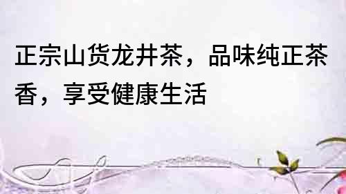 正宗山貨龍井茶，品味純正茶香，享受健康生活