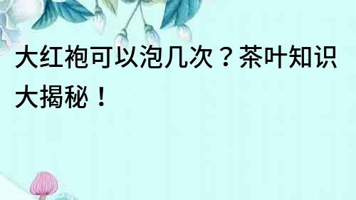 大紅袍可以泡幾次？茶葉知識大揭秘！