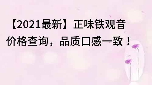 【2021最新】正味鐵觀音價格查詢，品質口感一致！