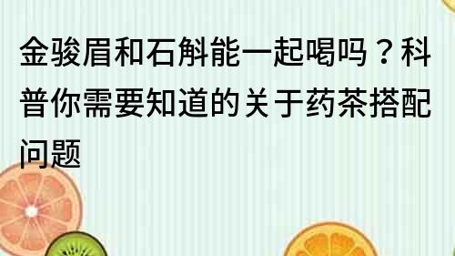 金駿眉和石斛能一起喝嗎？科普你需要知道的關于藥茶搭配問題