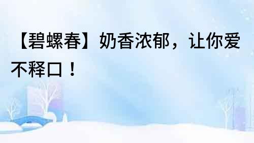 【碧螺春】奶香濃郁，讓你愛不釋口！