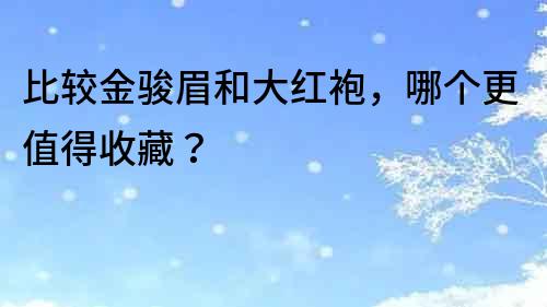 比較金駿眉和大紅袍，哪個更值得收藏？