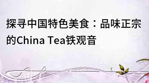 探尋中國特色美食：品味正宗的China Tea鐵觀音