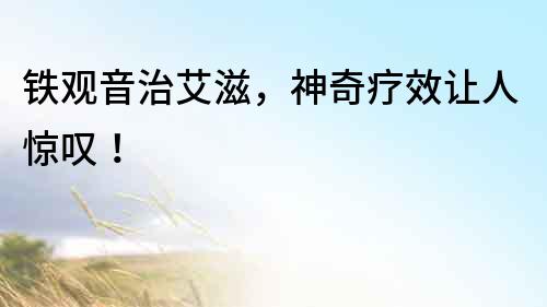 鐵觀音治艾滋，神奇療效讓人驚嘆！