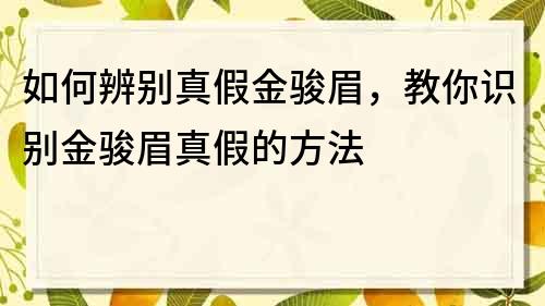 如何辨別真假金駿眉，教你識別金駿眉真假的方法