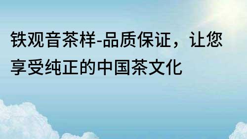 鐵觀音茶樣-品質保證，讓您享受純正的中國茶文化