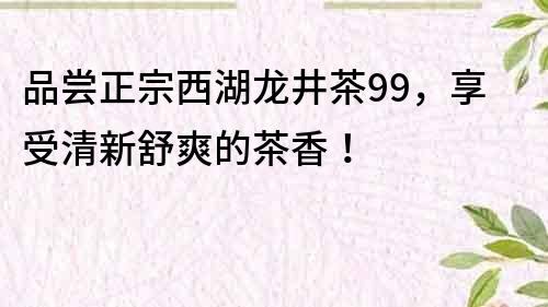 品嘗正宗西湖龍井茶99，享受清新舒爽的茶香！