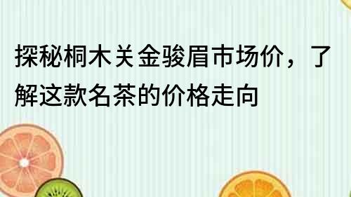 探秘桐木關金駿眉市場價，了解這款名茶的價格走向