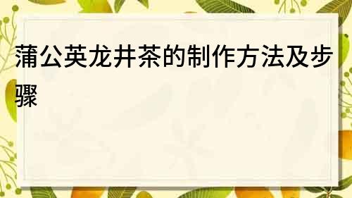 蒲公英龍井茶的制作方法及步驟