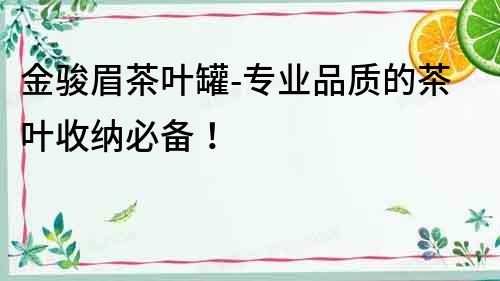 金駿眉茶葉罐-專業(yè)品質(zhì)的茶葉收納必備！