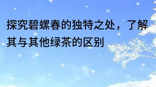 探究碧螺春的獨(dú)特之處，了解其與其他綠茶的區(qū)別