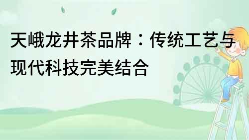 天峨龍井茶品牌：傳統(tǒng)工藝與現(xiàn)代科技完美結(jié)合