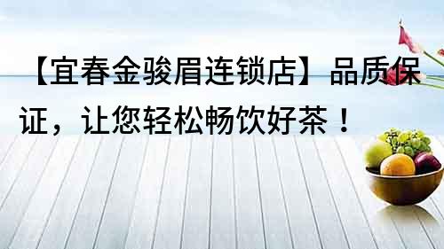【宜春金駿眉連鎖店】品質(zhì)保證，讓您輕松暢飲好茶！