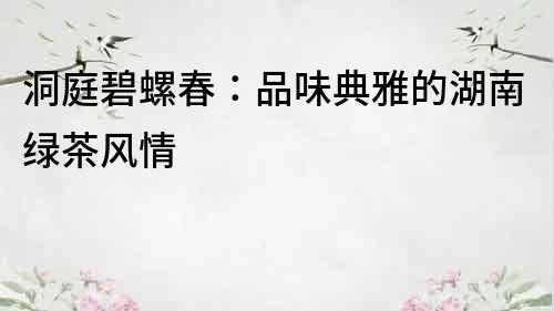 洞庭碧螺春：品味典雅的湖南綠茶風(fēng)情