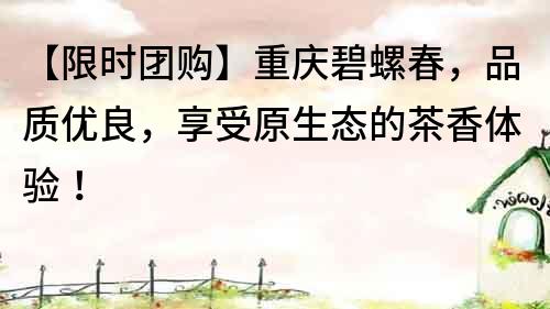 【限時團購】重慶碧螺春，品質優良，享受原生態的茶香體驗！