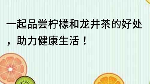 一起品嘗檸檬和龍井茶的好處，助力健康生活！