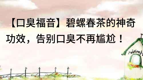 【口臭福音】碧螺春茶的神奇功效，告別口臭不再尷尬！