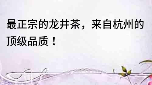 最正宗的龍井茶，來自杭州的頂級品質！