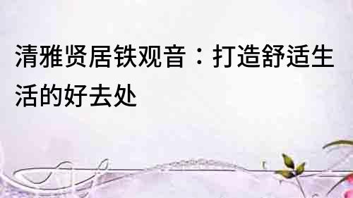 清雅賢居鐵觀音：打造舒適生活的好去處
