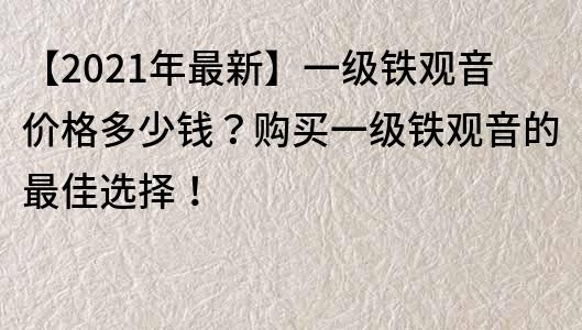 【2021年最新】一級鐵觀音價格多少錢？購買一級鐵觀音的最佳選擇！
