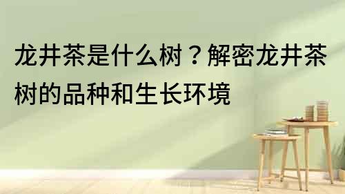 龍井茶是什么樹？解密龍井茶樹的品種和生長環境
