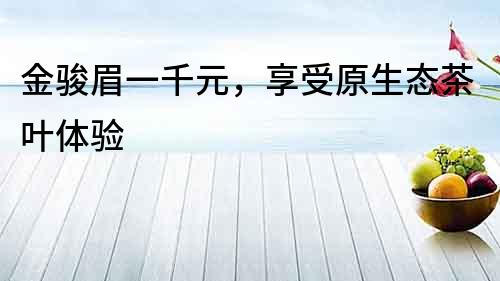 金駿眉一千元，享受原生態茶葉體驗